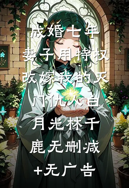 成婚七年，妻子用特权改嫁我的灭门仇人白月光林千鹿无删减+无广告
