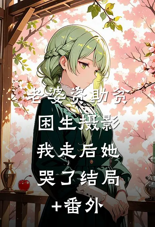 老婆资助贫困生摄影，我走后她哭了结局+番外