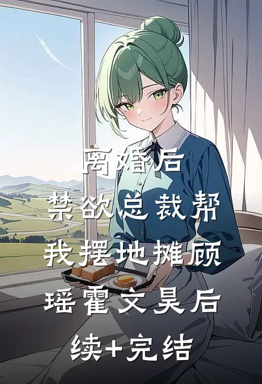 离婚后，禁欲总裁帮我摆地摊顾瑶霍文昊后续+完结