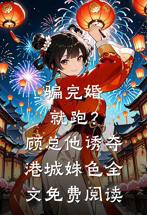 骗完婚就跑？顾总他诱夺港城姝色全文免费阅读