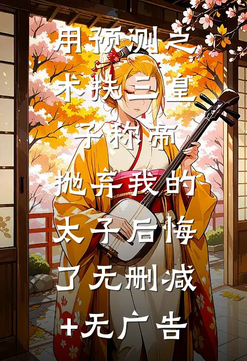 用预测之术扶三皇子称帝，抛弃我的太子后悔了无删减+无广告