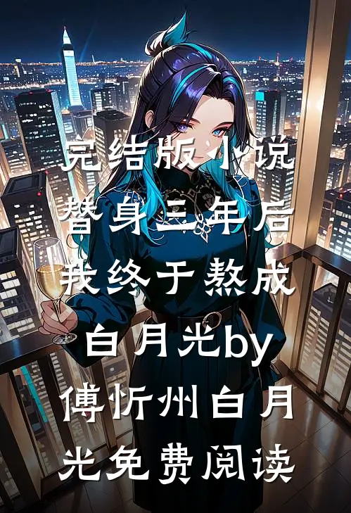 完结版小说替身三年后，我终于熬成白月光by傅忻州白月光免费阅读
