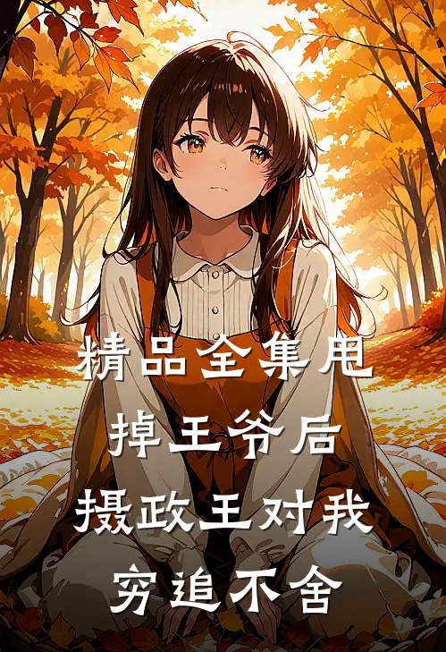 精品全集甩掉王爷后，摄政王对我穷追不舍