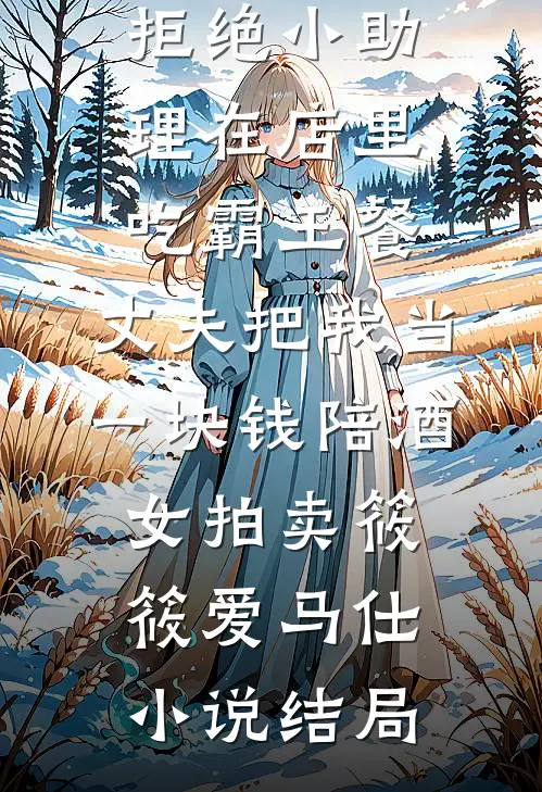 拒绝小助理在店里吃霸王餐，丈夫把我当一块钱陪酒女拍卖筱筱爱马仕小说结局