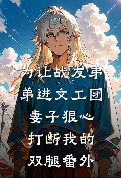 为让战友弟弟进文工团，妻子狠心打断我的双腿 番外