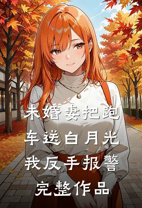 未婚妻把跑车送白月光，我反手报警完整作品