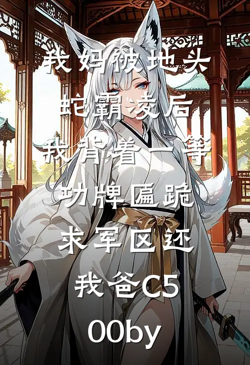我妈被地头蛇霸凌后，我背着一等功牌匾跪求军区还我爸C500by