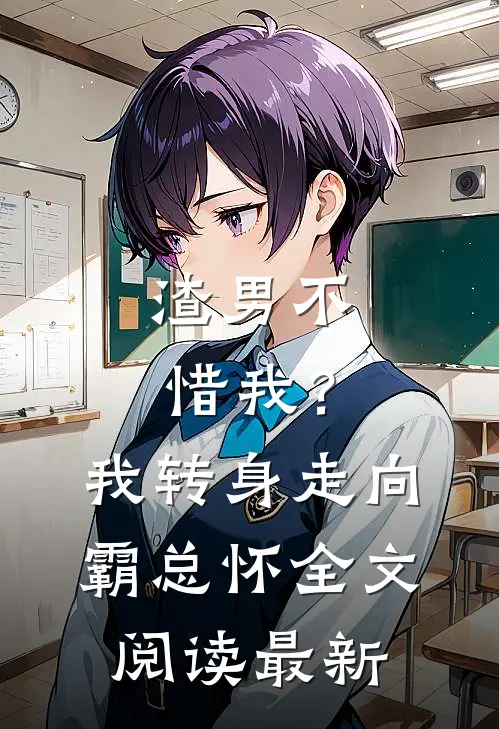 渣男不惜我？我转身走向霸总怀全文阅读最新