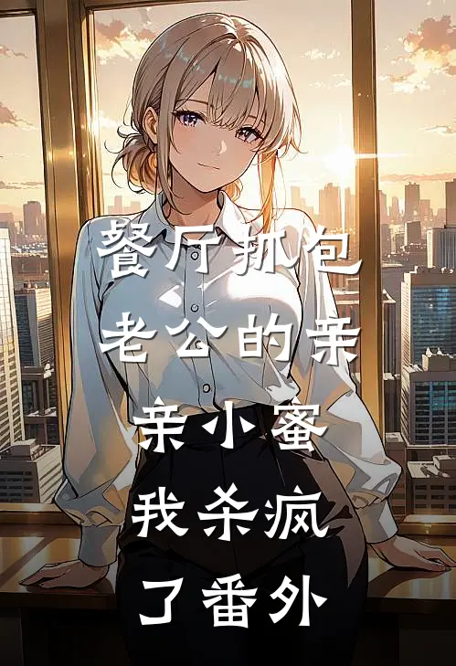 餐厅抓包老公的亲亲小蜜，我杀疯了番外