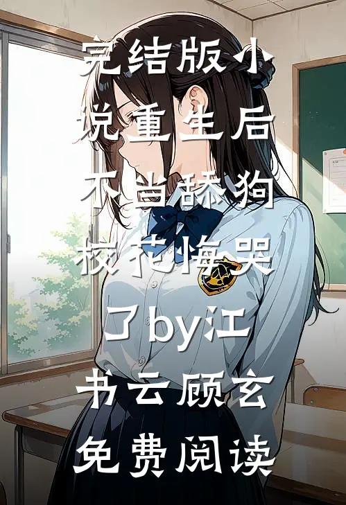 完结版小说重生后不当舔狗，校花悔哭了by江书云顾玄免费阅读
