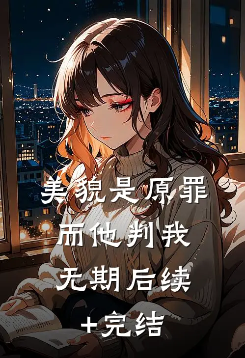 美貌是原罪，而他判我无期后续+完结