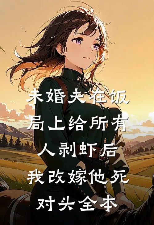 未婚夫在饭局上给所有人剥虾后，我改嫁他死对头全本