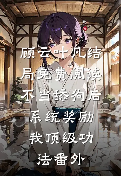 顾云叶凡结局免费阅读不当舔狗后，系统奖励我顶级功法番外