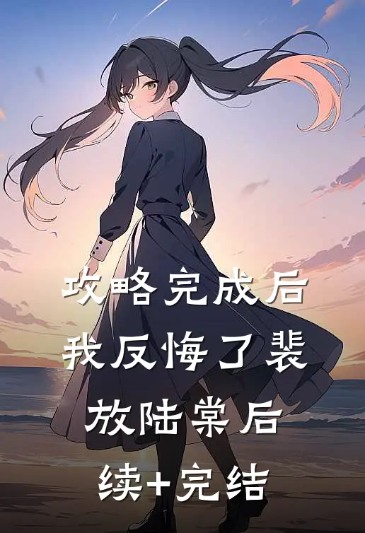 攻略完成后，我反悔了裴放陆棠后续+完结