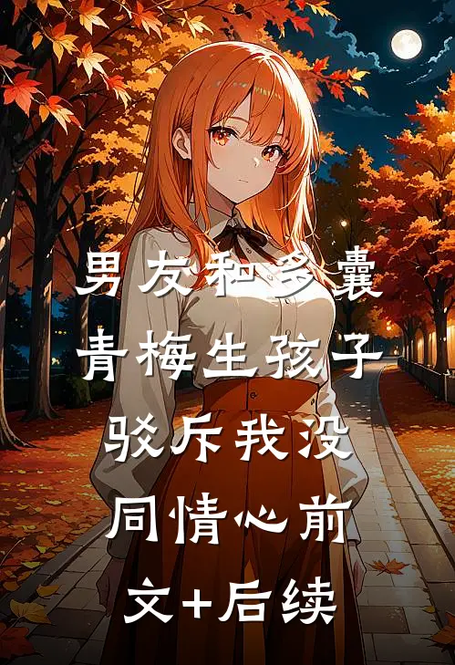 男友和多囊青梅生孩子，驳斥我没同情心前文+后续