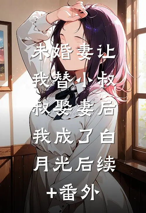 未婚妻让我替小叔叔娶妻后，我成了白月光后续+番外