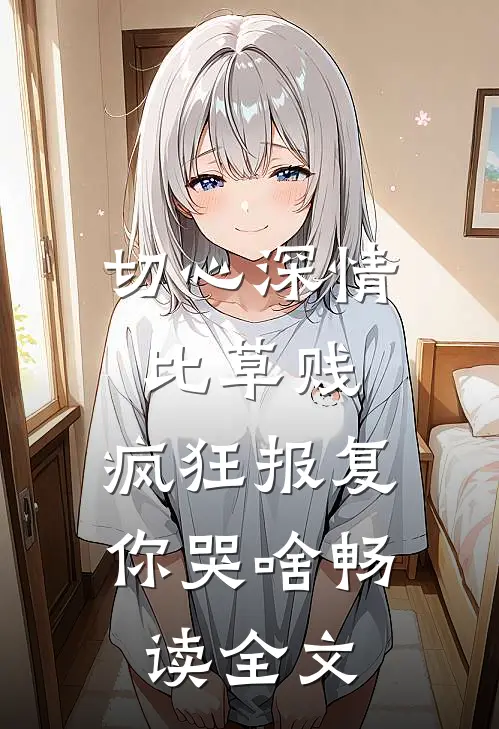 切心深情比草贱，疯狂报复你哭啥畅读全文