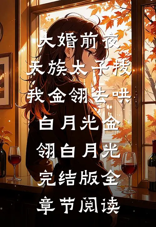《大婚前夜，天族太子拔我金翎去哄白月光》金翎白月光完结版全章节阅读