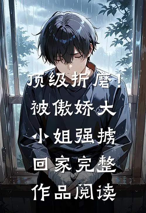 顶级折磨！被傲娇大小姐强掳回家完整作品阅读