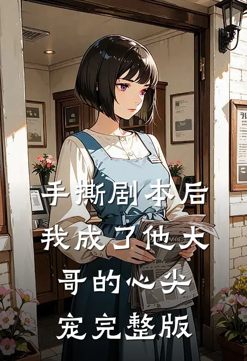 手撕剧本后，我成了他大哥的心尖宠完整版