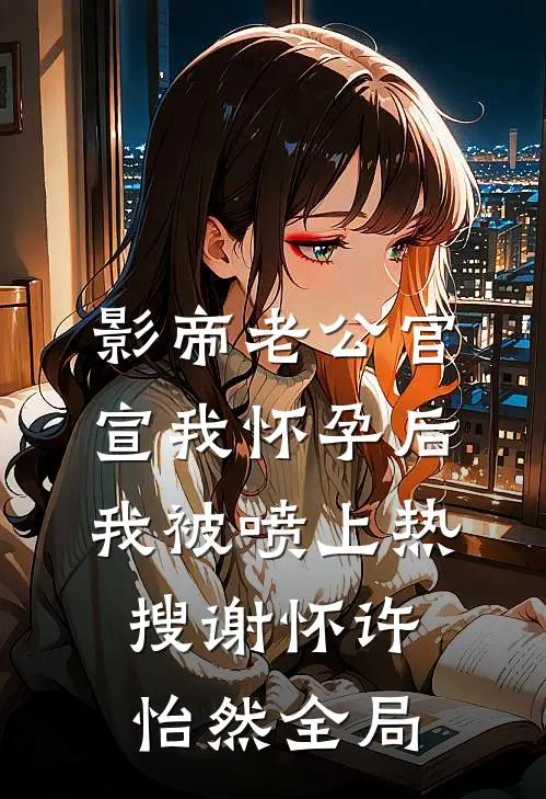 影帝老公官宣我怀孕后，我被喷上热搜谢怀许怡然全局