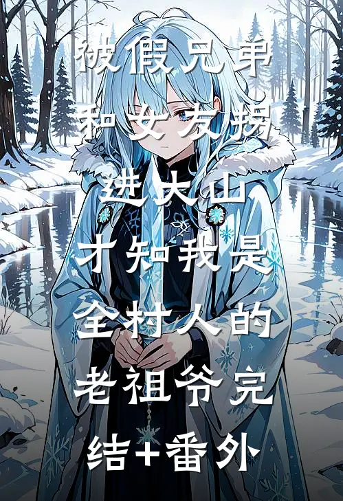 被假兄弟和女友拐进大山，才知我是全村人的老祖爷完结+番外