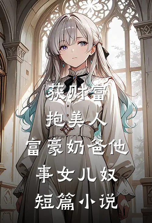 获财富，抱美人，富豪奶爸他事女儿奴短篇小说