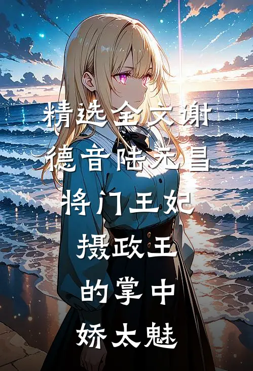 精选全文谢德音陆元昌(将门王妃:摄政王的掌中娇太魅)