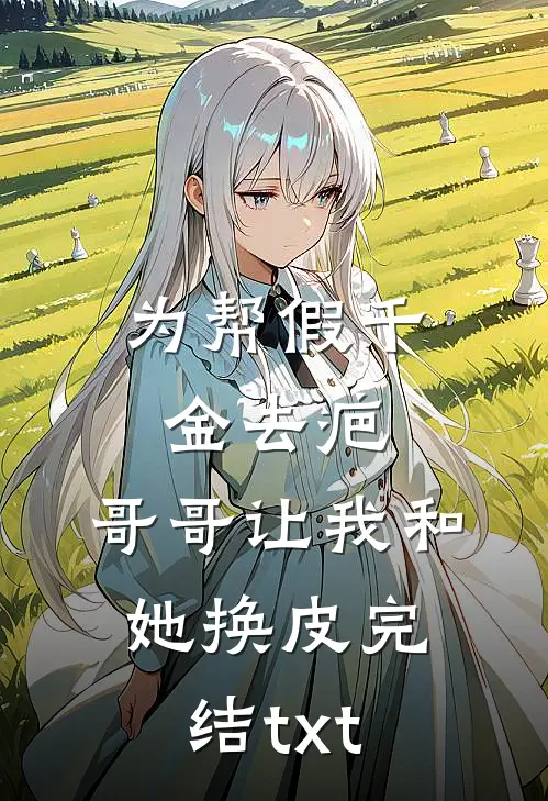为帮假千金去疤，哥哥让我和她换皮完结txt
