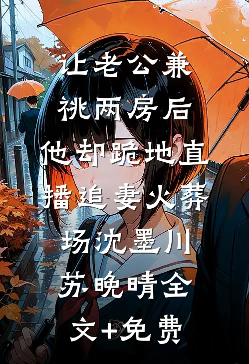 让老公兼祧两房后，他却跪地直播追妻火葬场沈墨川苏晚晴全文+免费