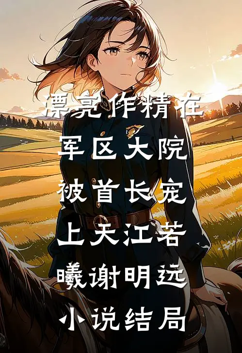 漂亮作精在军区大院被首长宠上天江若曦谢明远小说结局