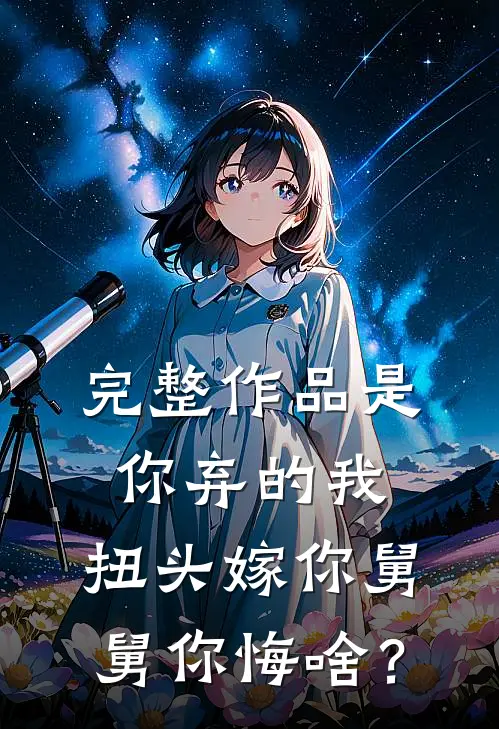 完整作品是你弃的我，扭头嫁你舅舅你悔啥？