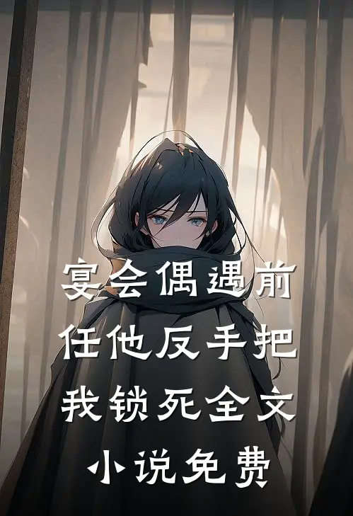 宴会偶遇前任他反手把我锁死全文小说免费