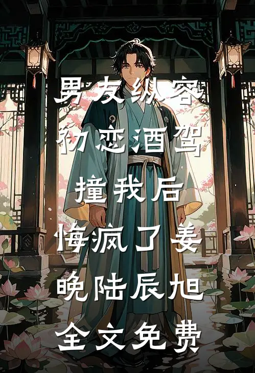 男友纵容初恋酒驾撞我后，悔疯了姜晚陆辰旭全文免费