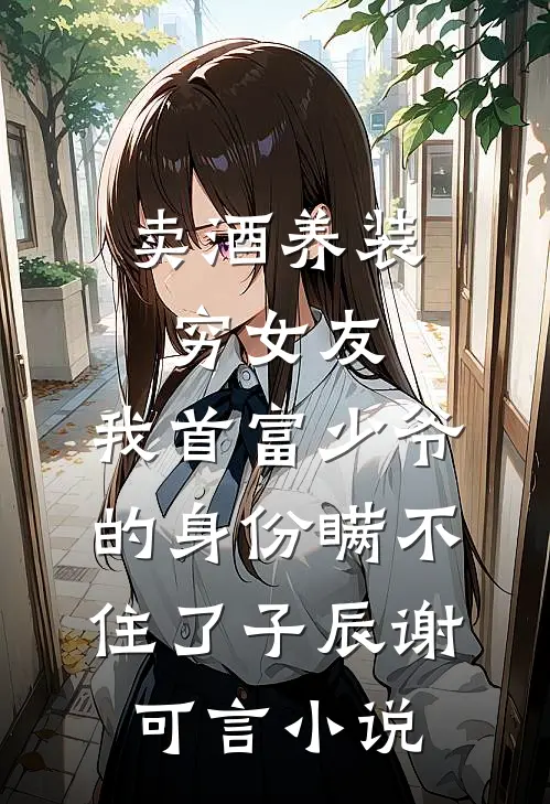 卖酒养装穷女友，我首富少爷的身份瞒不住了子辰谢可言小说