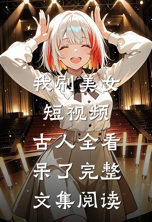 我刷美女短视频，古人全看呆了完整文集阅读