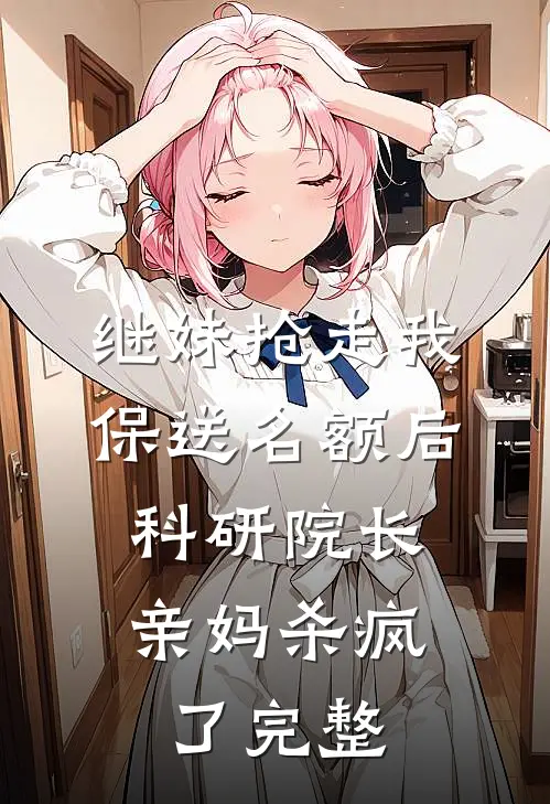 继妹抢走我保送名额后，科研院长亲妈杀疯了完整