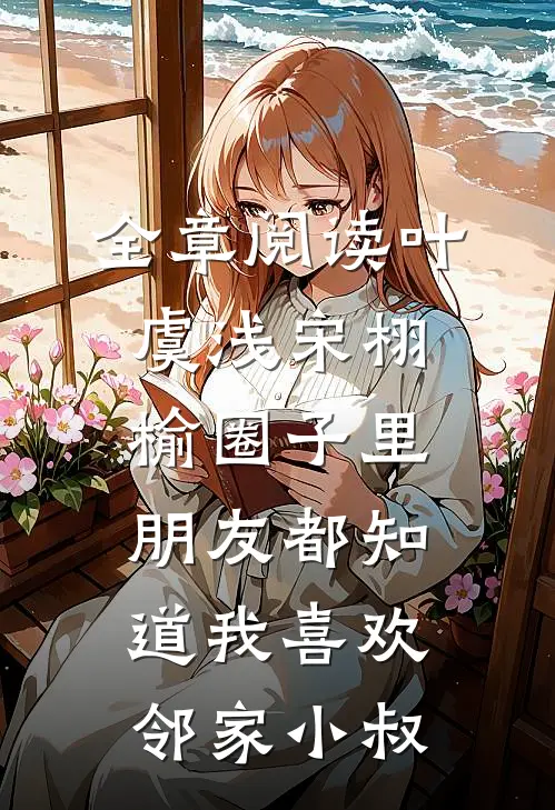 全章阅读叶虞浅宋栩榆圈子里朋友都知道我喜欢邻家小叔
