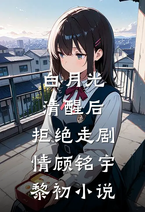 白月光清醒后，拒绝走剧情顾铭宇黎初小说