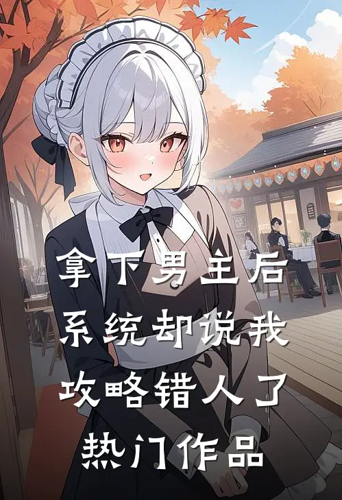 拿下男主后，系统却说我攻略错人了热门作品