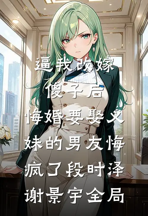 逼我改嫁傻子后，悔婚要娶义妹的男友悔疯了段时泽谢景宇全局