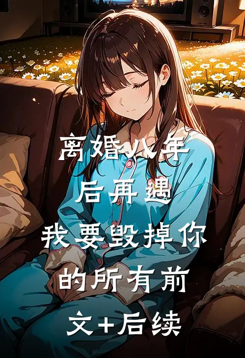 离婚八年后再遇，我要毁掉你的所有前文+后续