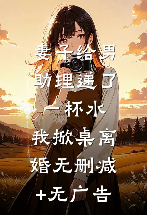 妻子给男助理递了一杯水，我掀桌离婚无删减+无广告