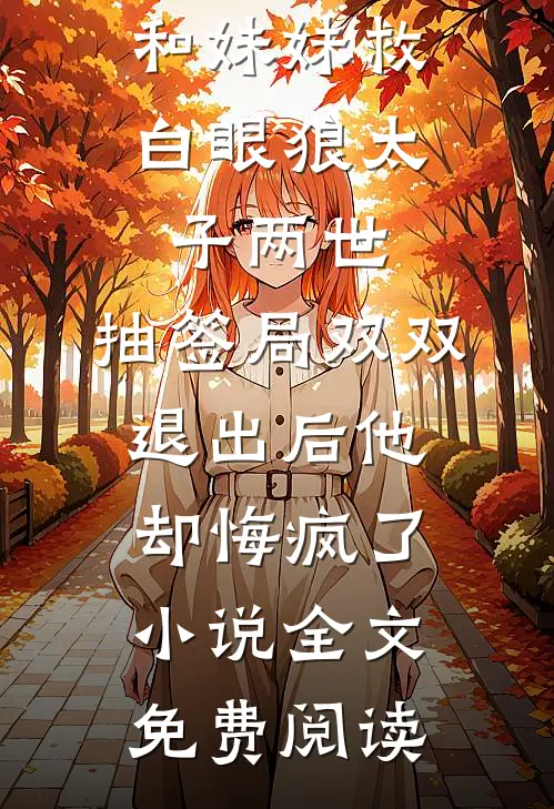 和妹妹救白眼狼太子两世，抽签局双双退出后他却悔疯了小说全文免费阅读