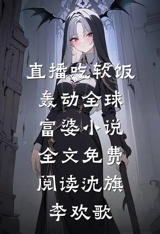 直播吃软饭，轰动全球富婆小说全文免费阅读沈旗李欢歌