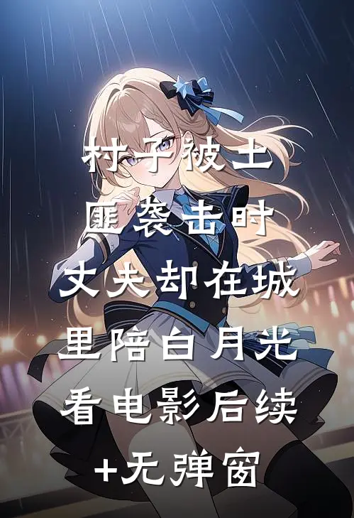 村子被土匪袭击时，丈夫却在城里陪白月光看电影后续+无弹窗