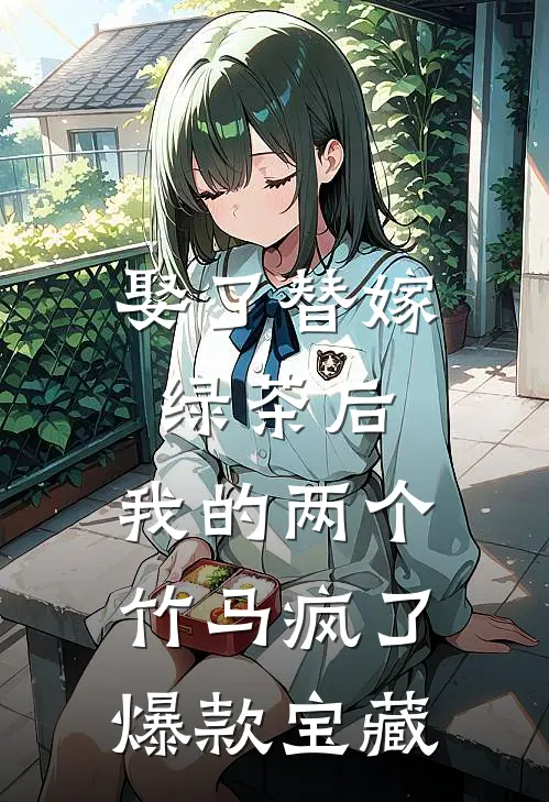 娶了替嫁绿茶后，我的两个竹马疯了爆款宝藏