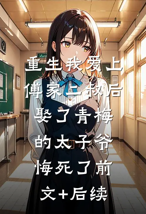 重生我爱上傅家二叔后，娶了青梅的太子爷悔死了前文+后续