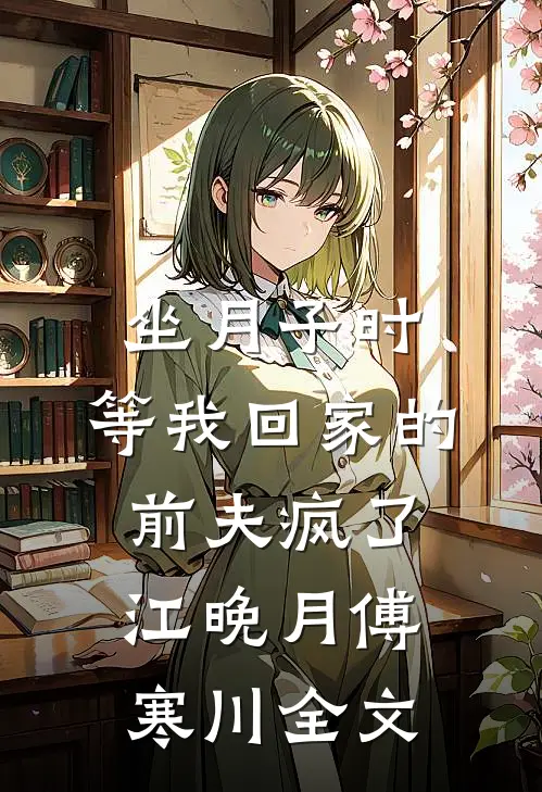 坐月子时，等我回家的前夫疯了江晚月傅寒川全文