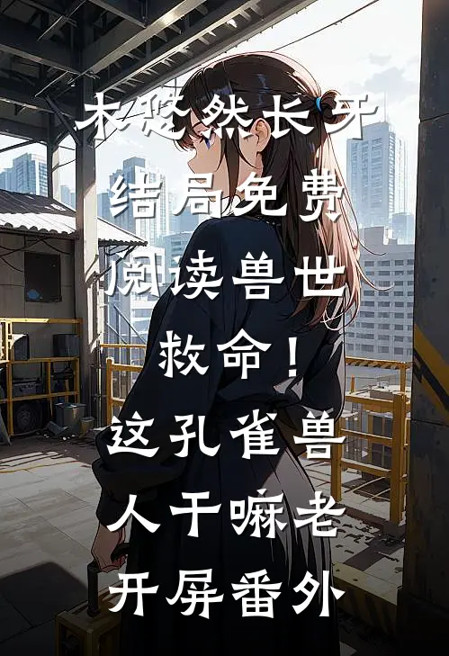 木悠然长牙结局免费阅读兽世：救命！这孔雀兽人干嘛老开屏番外